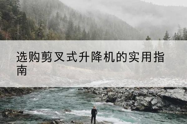 滨州剪叉式升降机怎么选-选购剪叉式升降机的实用指南