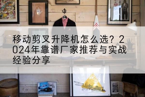 滨州升降平台厂家推荐-移动剪叉升降机怎么选？2024年靠谱厂家推荐与实战经验分享