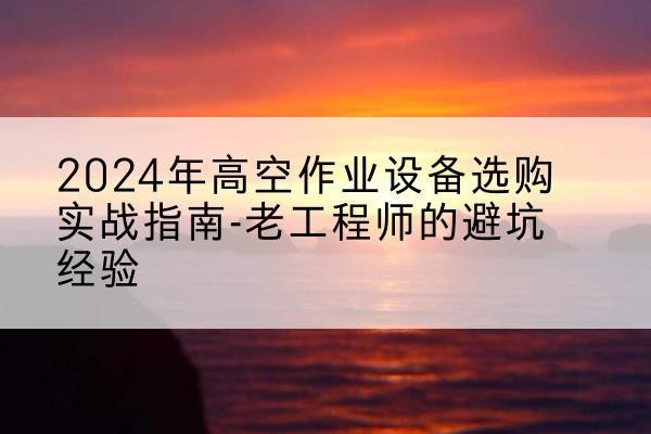 滨州高空作业升降机厂家推荐-2024年高空作业设备选购实战指南-老工程师的避坑经验
