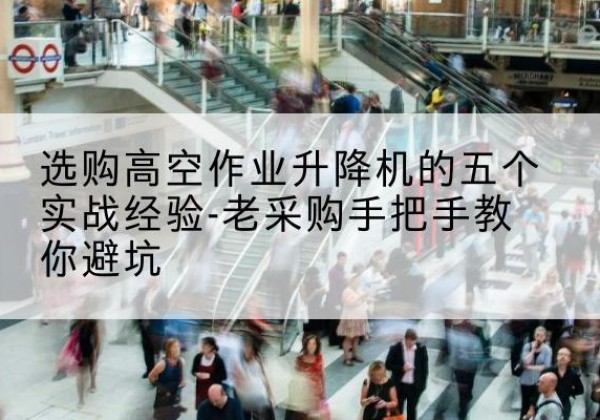 滨州高空作业升降机厂家-选购高空作业升降机的五个实战经验-老采购手把手教你避坑