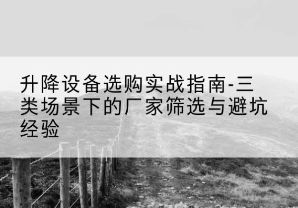 滨州移动式升降机厂家推荐-升降设备选购实战指南-三类场景下的厂家筛选与避坑经验
