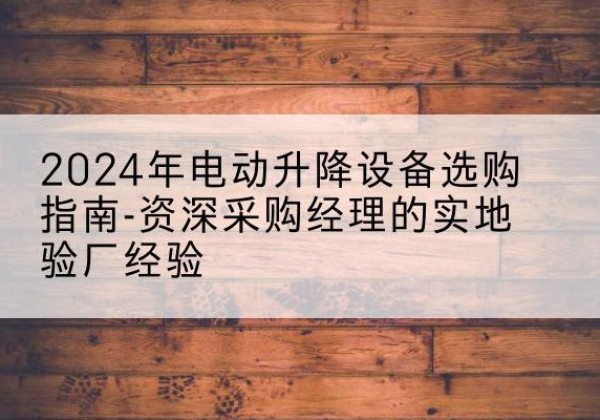 滨州电动剪叉升降平台厂家-2024年电动升降设备选购指南-资深采购经理的实地验厂经验