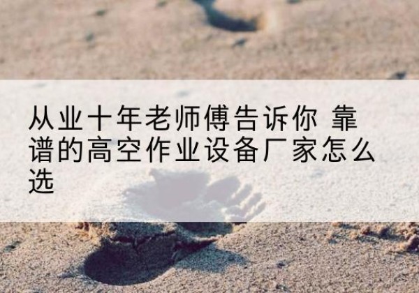 滨州高空作业升降机厂家推荐-从业十年老师傅告诉你 靠谱的高空作业设备厂家怎么选