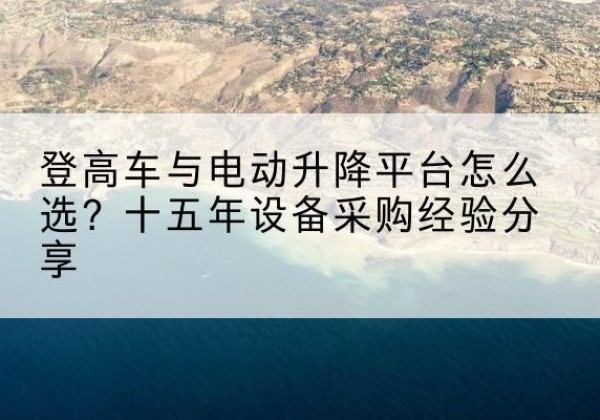 滨州登高车厂家厂家-登高车与电动升降平台怎么选？十五年设备采购经验分享