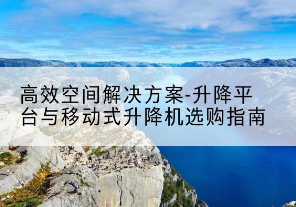 滨州升降平台厂家-*空间解决方案-升降平台与移动式升降机选购指南