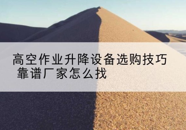 滨州电动升降平台厂家推荐-高空作业升降设备选购技巧 靠谱厂家怎么找