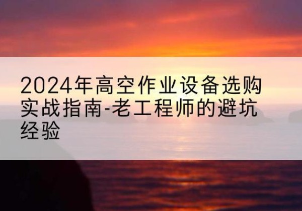 滨州高空作业升降机厂家推荐-2024年高空作业设备选购实战指南-老工程师的避坑经验