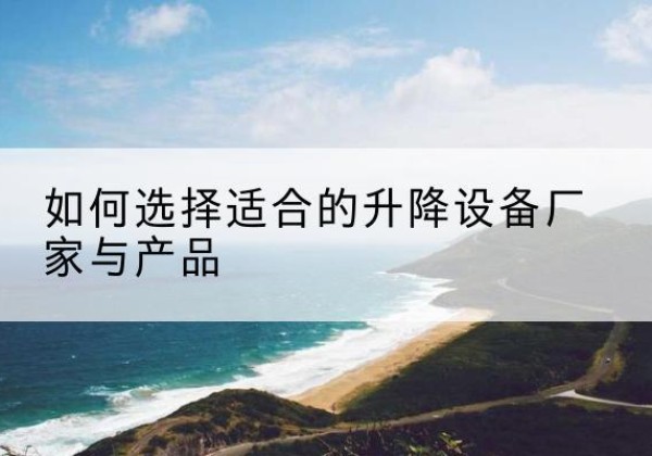 滨州电动升降平台厂家-如何选择适合的升降设备厂家与产品